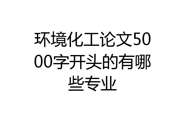 环境化工论文5000字开头的有哪些专业