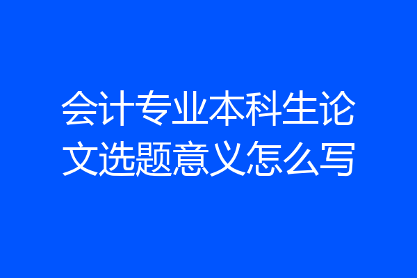 会计专业本科生论文选题意义怎么写