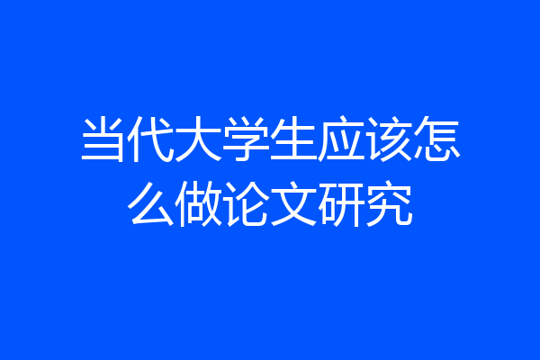 当代大学生应该怎么做论文研究