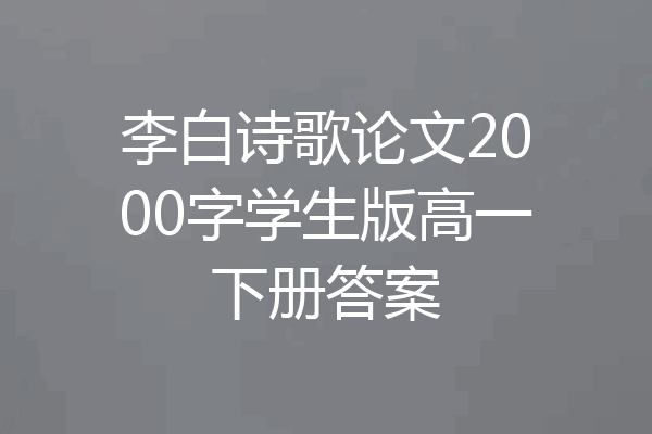 李白诗歌论文2000字学生版高一下册答案