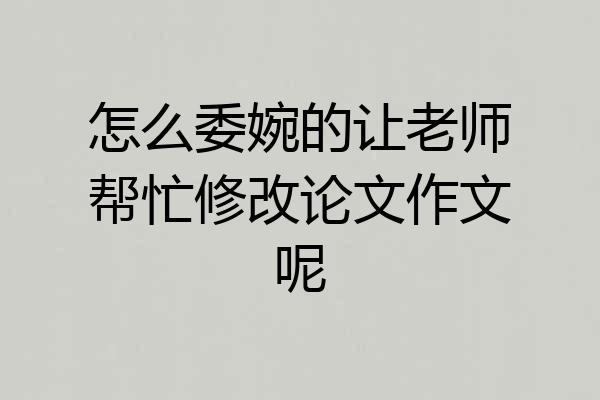 怎么委婉的让老师帮忙修改论文作文呢