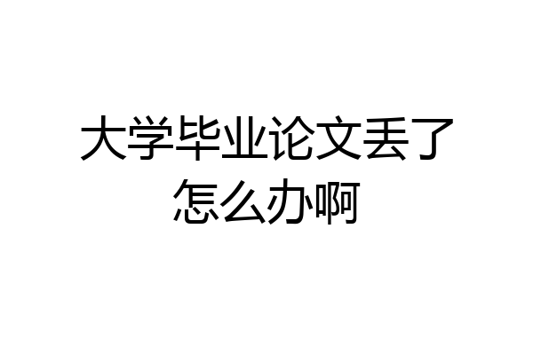 大学毕业论文丢了怎么办啊