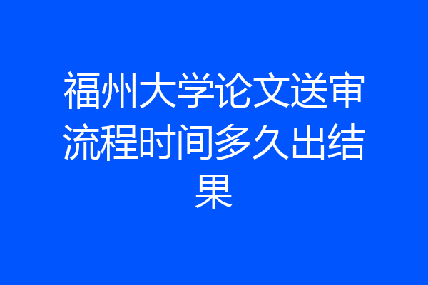 福州大学论文送审流程时间多久出结果
