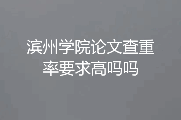 滨州学院论文查重率要求高吗吗