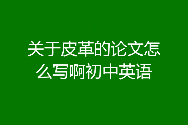 关于皮革的论文怎么写啊初中英语