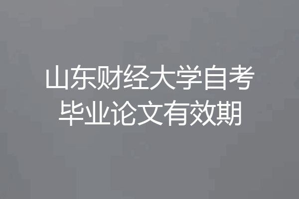 山东财经大学自考毕业论文有效期
