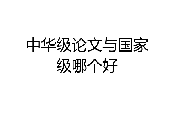 中华级论文与国家级哪个好