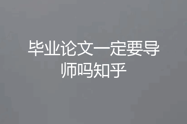 毕业论文一定要导师吗知乎