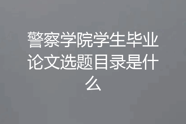 警察学院学生毕业论文选题目录是什么