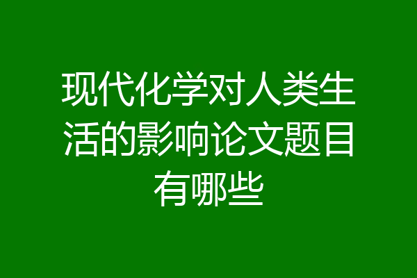 现代化学对人类生活的影响论文题目有哪些