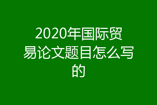 2020年国际贸易论文题目怎么写的