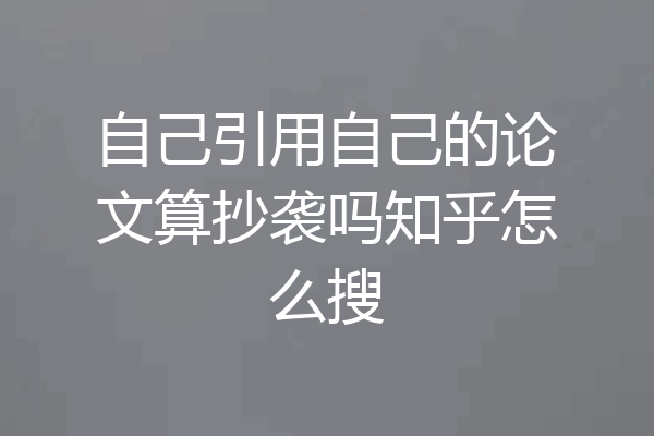 自己引用自己的论文算抄袭吗知乎怎么搜