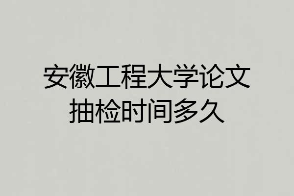 安徽工程大学论文抽检时间多久