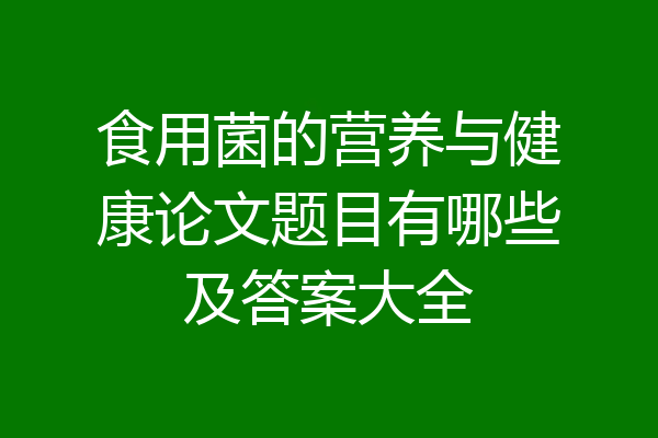 食用菌的营养与健康论文题目有哪些及答案大全