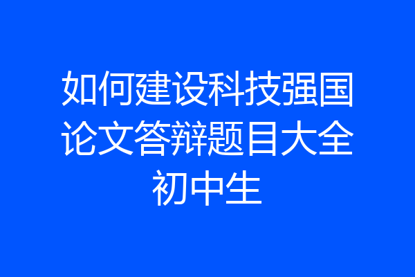 如何建设科技强国论文答辩题目大全初中生