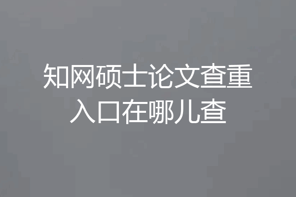 知网硕士论文查重入口在哪儿查
