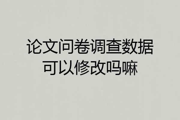 论文问卷调查数据可以修改吗嘛