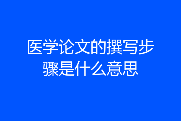 医学论文的撰写步骤是什么意思