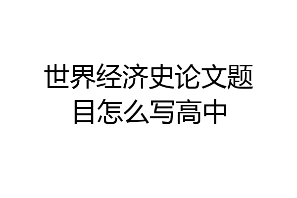 世界经济史论文题目怎么写高中