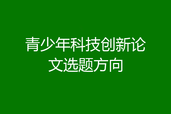 青少年科技创新论文选题方向