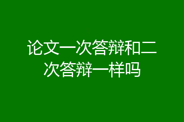 论文一次答辩和二次答辩一样吗