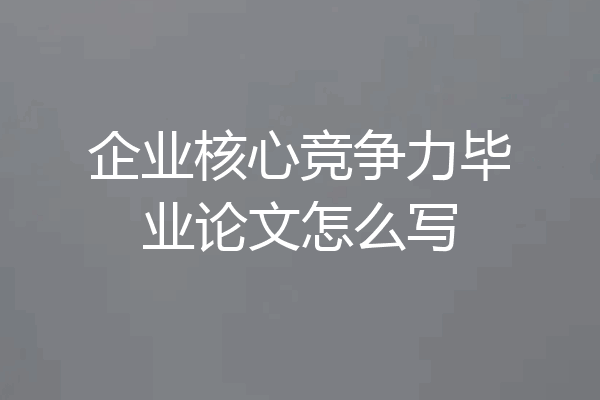 企业核心竞争力毕业论文怎么写