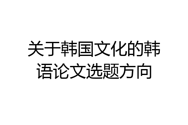 关于韩国文化的韩语论文选题方向