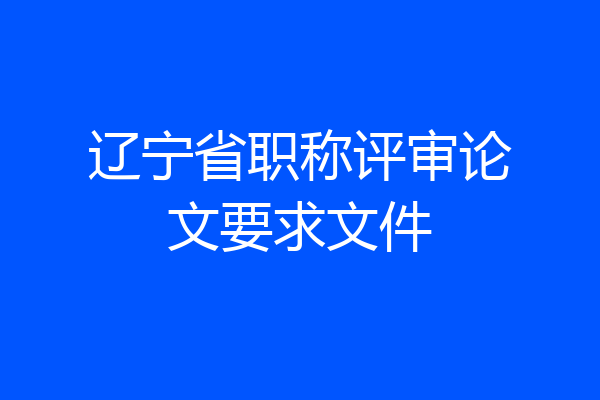 辽宁省职称评审论文要求文件