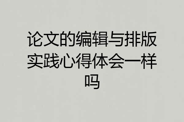 论文的编辑与排版实践心得体会一样吗