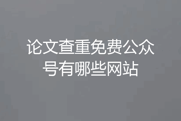 论文查重免费公众号有哪些网站