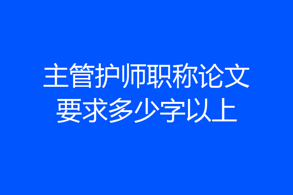 主管护师职称论文要求多少字以上
