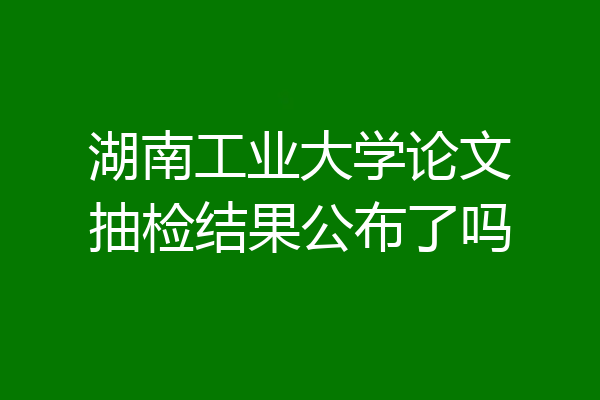 湖南工业大学论文抽检结果公布了吗