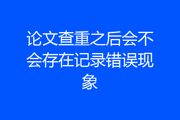 论文查重之后会不会存在记录错误现象