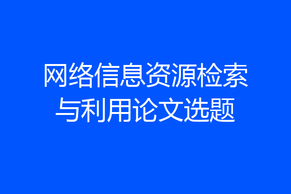 网络信息资源检索与利用论文选题