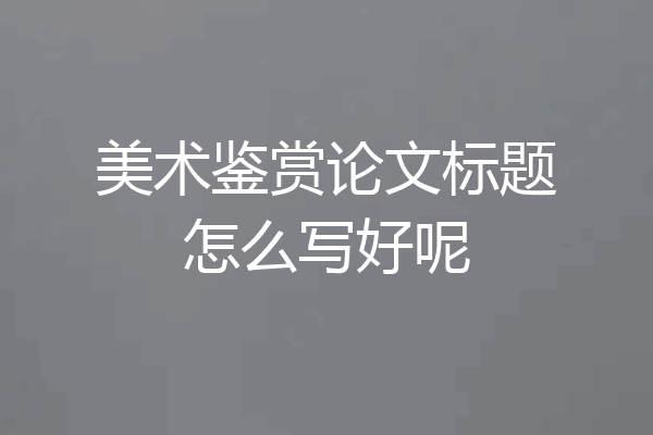美术鉴赏论文标题怎么写好呢