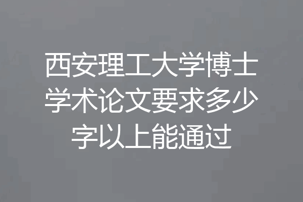 西安理工大学博士学术论文要求多少字以上能通过
