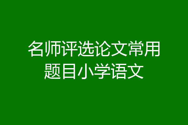 名师评选论文常用题目小学语文