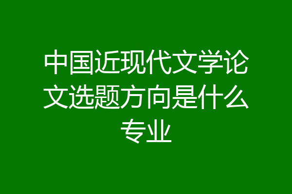 中国近现代文学论文选题方向是什么专业