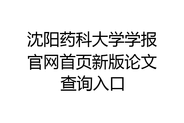沈阳药科大学学报官网首页新版论文查询入口