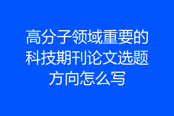 高分子领域重要的科技期刊论文选题方向怎么写