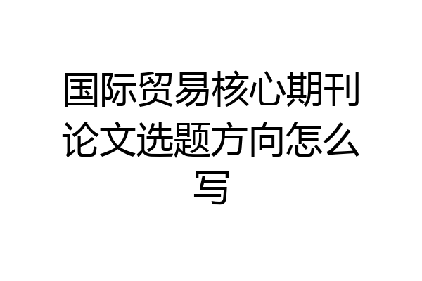 国际贸易核心期刊论文选题方向怎么写