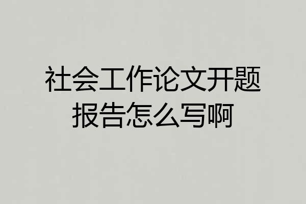 社会工作论文开题报告怎么写啊