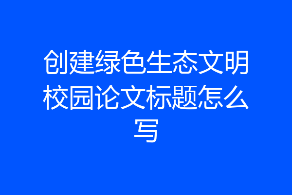 创建绿色生态文明校园论文标题怎么写