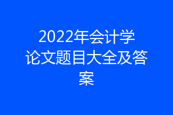 2022年会计学论文题目大全及答案