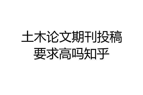 土木论文期刊投稿要求高吗知乎