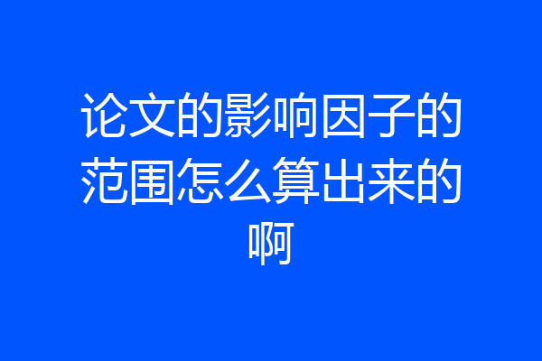 论文的影响因子的范围怎么算出来的啊