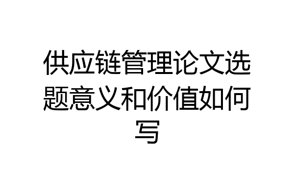 供应链管理论文选题意义和价值如何写