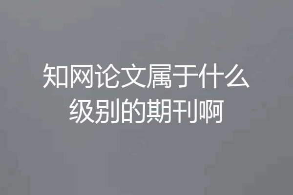 知网论文属于什么级别的期刊啊