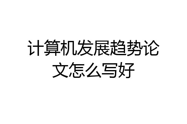 计算机发展趋势论文怎么写好