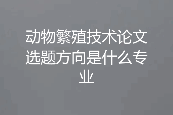 动物繁殖技术论文选题方向是什么专业